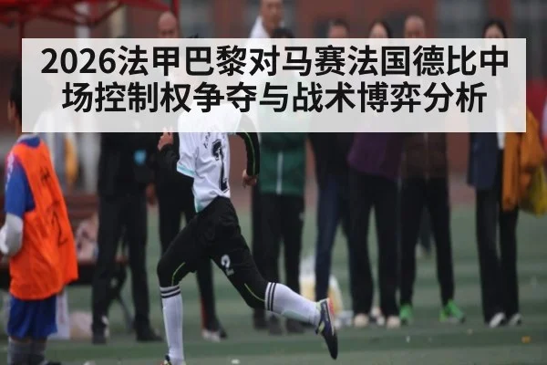 2026法甲巴黎对马赛法国德比中场控制权争夺与战术博弈分析