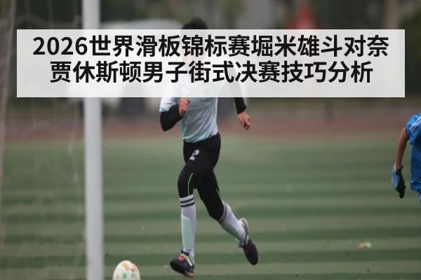 2026世界滑板锦标赛堀米雄斗对奈贾休斯顿男子街式决赛技巧分析