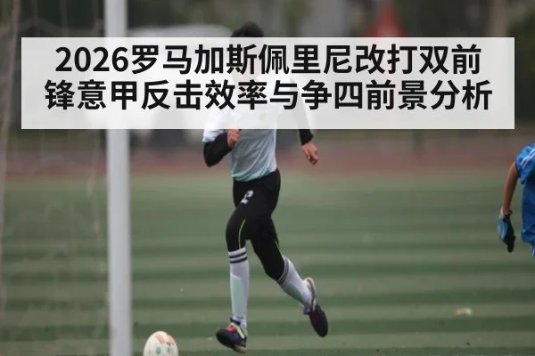 2026罗马加斯佩里尼改打双前锋意甲反击效率与争四前景分析